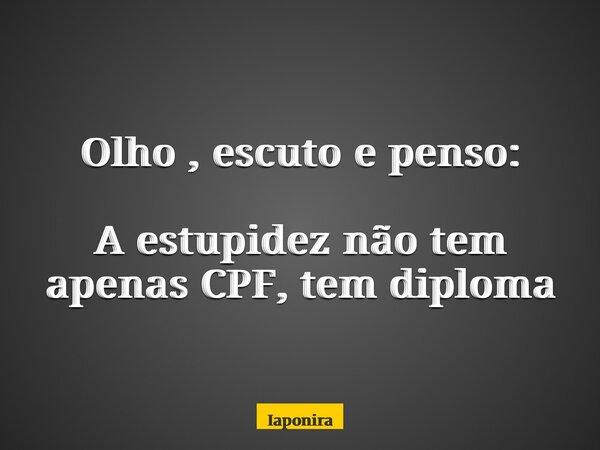 Olho , escuto e penso: A estupidez não tem apenas CPF, tem diploma... Frase de Iaponira.