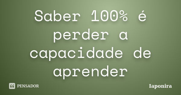 Saber 100% é perder a capacidade de aprender... Frase de Iaponira.