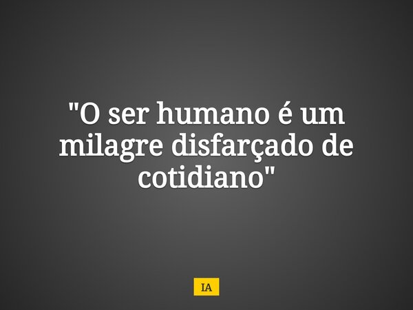 "O ser humano é um milagre disfarçado de cotidiano"... Frase de IA.