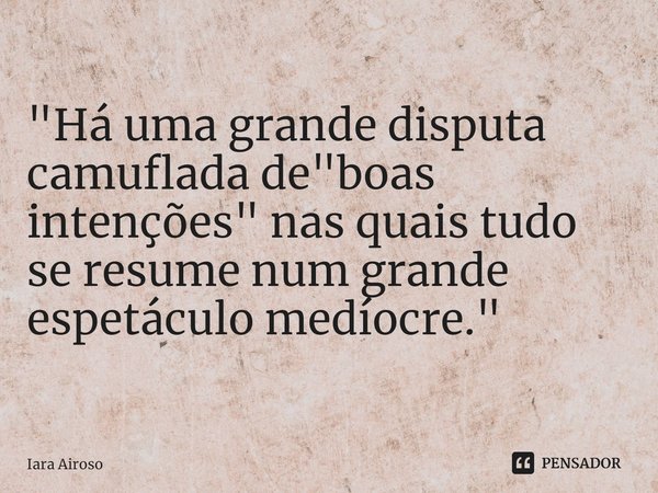 ⁠"Há uma grande disputa camuflada de "boas intenções" nas quais tudo se resume num grande espetáculo medíocre."... Frase de Iara Airoso.