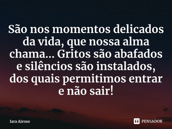 ⁠São nos momentos delicados da vida, que nossa alma chama... Gritos são abafados e silêncios são instalados, dos quais permitimos entrar e não sair!... Frase de Iara Airoso.