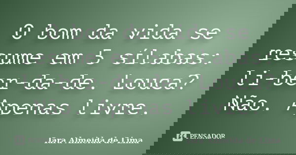 O bom da vida se resume em 5 sílabas: li-ber-da-de. Louca? Não. Apenas livre.... Frase de Iara Almeida de Lima.