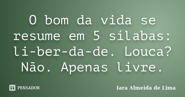 O bom da vida se resume em 5 sílabas: li-ber-da-de. Louca? Não. Apenas livre.... Frase de Iara Almeida de Lima.