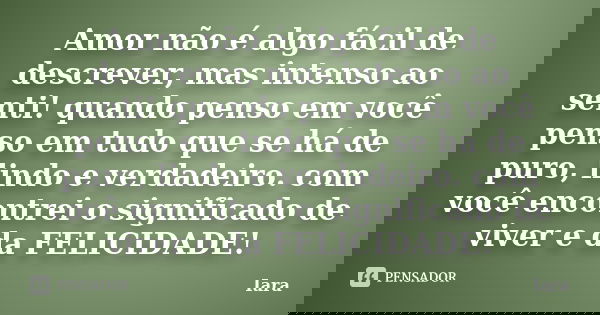 Amor não é algo fácil de descrever, mas intenso ao senti! quando penso em você penso em tudo que se há de puro, lindo e verdadeiro. com você encontrei o signifi... Frase de Iara.
