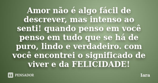 Amor não é algo fácil de descrever, mas intenso ao senti! quando penso em você penso em tudo que se há de puro, lindo e verdadeiro. com você encontrei o signifi... Frase de Iara.