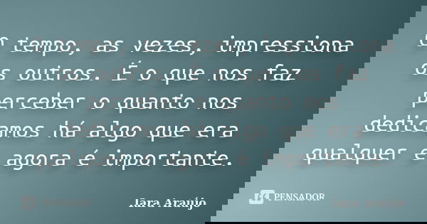 O tempo, as vezes, impressiona os outros. É o que nos faz perceber o quanto nos dedicamos há algo que era qualquer e agora é importante.... Frase de Iara Araújo.