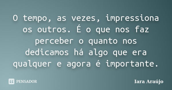 O tempo, as vezes, impressiona os outros. É o que nos faz perceber o quanto nos dedicamos há algo que era qualquer e agora é importante.... Frase de Iara Araújo.