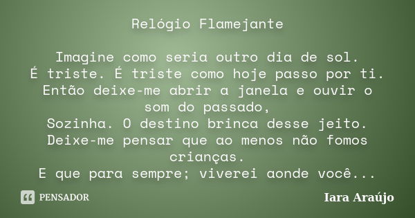 Relógio Flamejante Imagine como seria outro dia de sol. É triste. É triste como hoje passo por ti. Então deixe-me abrir a janela e ouvir o som do passado, Sozin... Frase de Iara Araújo.