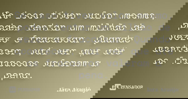 Se isso tiver valor mesmo, podes tentar um milhão de vezes e fracassar. Quando acontecer, vai ver que até os fracassos valeram a pena.... Frase de Iara Araújo.