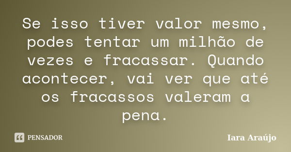 Se isso tiver valor mesmo, podes tentar um milhão de vezes e fracassar. Quando acontecer, vai ver que até os fracassos valeram a pena.... Frase de Iara Araújo.