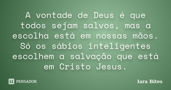 A vontade de Deus é que todos sejam salvos, mas a escolha está em nossas mãos. Só os sábios inteligentes escolhem a salvação que está em Cristo Jesus.... Frase de Iara Bites.