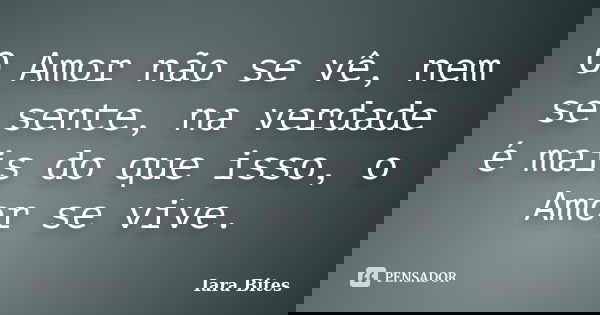 O Amor não se vê, nem se sente, na verdade é mais do que isso, o Amor se vive.... Frase de Iara Bites.