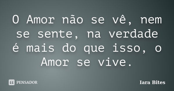 O Amor não se vê, nem se sente, na verdade é mais do que isso, o Amor se vive.... Frase de Iara Bites.