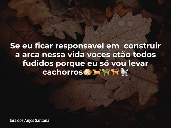 Se eu ficar responsavel em construir a arca nessa vida voces etão todos fudidos porque eu só vou levar cachorros🐶🐕🦮🐕‍🦺🐩... Frase de Iara dos Anjos Santana.