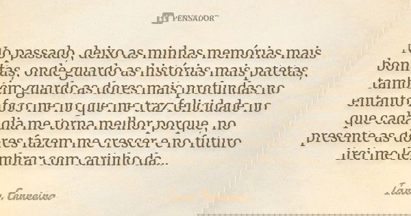 No passado, deixo as minhas memórias mais bonitas, onde guardo as histórias mais patetas, também guardo as dores mais profundas no entanto foco me no que me tra... Frase de Iara Ferreira.