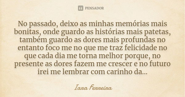 No passado, deixo as minhas memórias mais bonitas, onde guardo as histórias mais patetas, também guardo as dores mais profundas no entanto foco me no que me tra... Frase de Iara Ferreira.