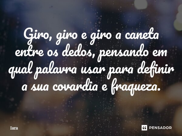 ⁠Giro, giro e giro a caneta entre os dedos, pensando em qual palavra usar para definir a sua covardia e fraqueza.... Frase de Iara.