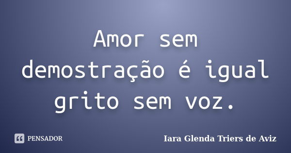 Amor sem demostração é igual grito sem voz.... Frase de Iara Glenda Triers de Aviz.