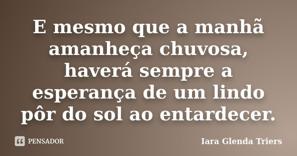 E mesmo que a manhã amanheça chuvosa, haverá sempre a esperança de um lindo pôr do sol ao entardecer.... Frase de Iara Glenda Triers.