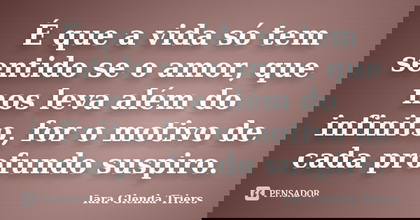 É que a vida só tem sentido se o amor, que nos leva além do infinito, for o motivo de cada profundo suspiro.... Frase de Iara Glenda Triers.
