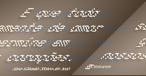 E que toda semente de amor germine em nossos corações.... Frase de Iara Glenda Triers de Aviz.