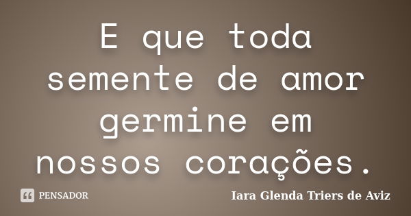 E que toda semente de amor germine em nossos corações.... Frase de Iara Glenda Triers de Aviz.