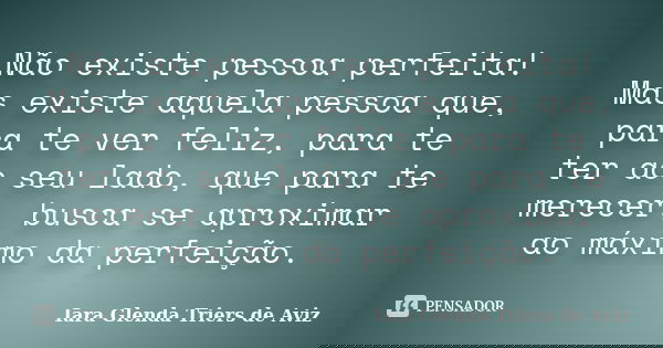 Não existe pessoa perfeita! Mas existe aquela pessoa que, para te ver feliz, para te ter ao seu lado, que para te merecer, busca se aproximar ao máximo da perfe... Frase de Iara Glenda Triers de Aviz.