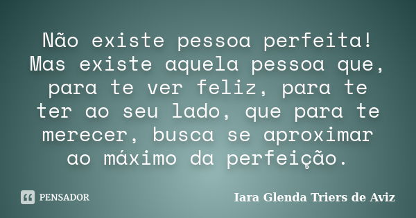 Não existe pessoa perfeita! Mas existe aquela pessoa que, para te ver feliz, para te ter ao seu lado, que para te merecer, busca se aproximar ao máximo da perfe... Frase de Iara Glenda Triers de Aviz.