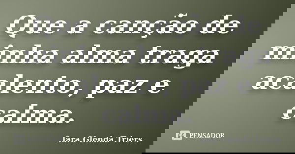 Que a canção de minha alma traga acalento, paz e calma.... Frase de Iara Glenda Triers.