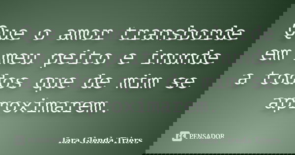 Que o amor transborde em meu peito e inunde a todos que de mim se aproximarem.... Frase de Iara Glenda Triers.