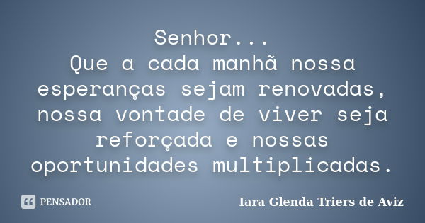 Senhor... Que a cada manhã nossa esperanças sejam renovadas, nossa vontade de viver seja reforçada e nossas oportunidades multiplicadas.... Frase de Iara Glenda Triers de Aviz.