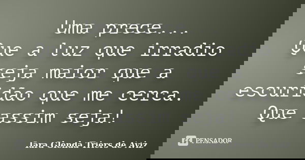 Uma prece... Que a luz que irradio seja maior que a escuridão que me cerca. Que assim seja!... Frase de Iara Glenda Triers de Aviz.