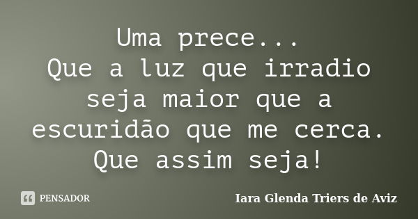 Uma prece... Que a luz que irradio seja maior que a escuridão que me cerca. Que assim seja!... Frase de Iara Glenda Triers de Aviz.