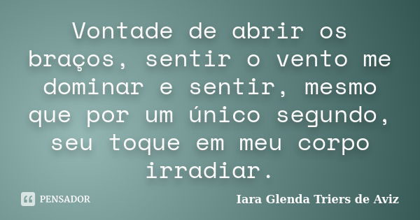 Vontade de abrir os braços, sentir o vento me dominar e sentir, mesmo que por um único segundo, seu toque em meu corpo irradiar.... Frase de Iara Glenda Triers de Aviz.