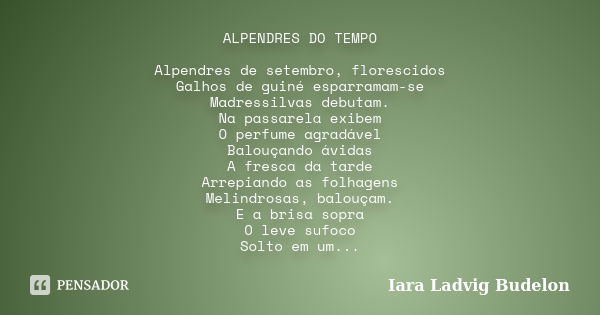 ALPENDRES DO TEMPO Alpendres de setembro, florescidos Galhos de guinÃ© esparramam-se Madressilvas debutam. Na passarela exibem O perfume agradÃ¡vel BalouÃ§ando Ã¡vi... Frase de Iara Ladvig Budelon.