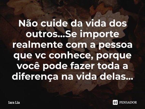 Não cuide da vida dos outros...Se importe realmente com a pessoa que vc conhece, porque você pode fazer toda a diferença na vida delas...⁠... Frase de Iara Lia.