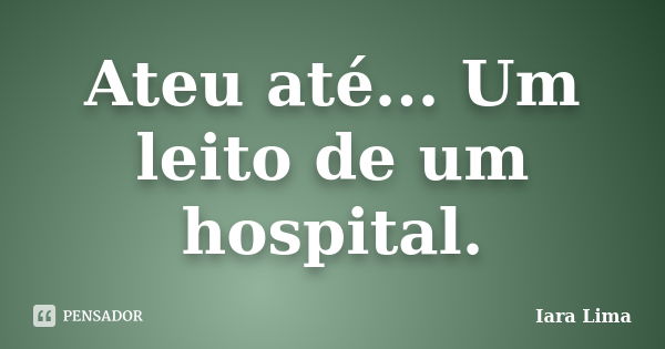 Ateu até... Um leito de um hospital.... Frase de Iara Lima.