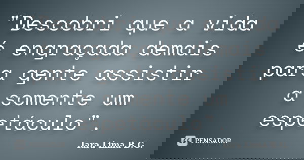 "Descobri que a vida é engraçada demais para gente assistir a somente um espetáculo".... Frase de Iara Lima B.G..