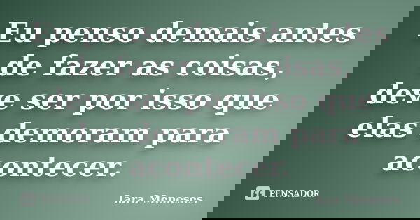 Eu penso demais antes de fazer as coisas, deve ser por isso que elas demoram para acontecer.... Frase de Iara Meneses.