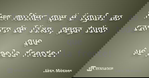 Tem mulher que é igual ao carro de lixo, pega tudo que vê pela frente!... Frase de Iara Moraes.
