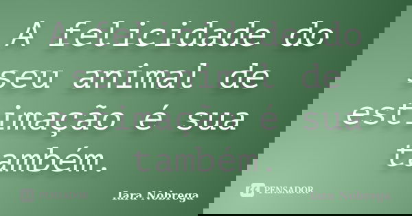 A felicidade do seu animal de estimação é sua também.... Frase de Iara Nóbrega.