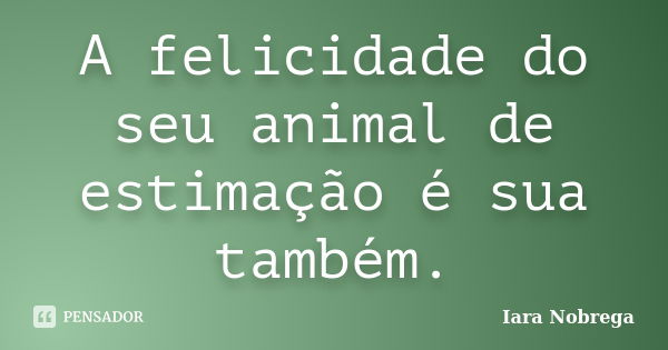 A felicidade do seu animal de estimação é sua também.... Frase de Iara Nóbrega.