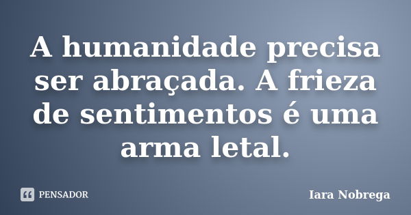 A humanidade precisa ser abraçada. A frieza de sentimentos é uma arma letal.... Frase de Iara Nóbrega.