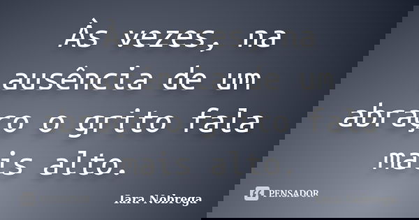 Às vezes, na ausência de um abraço o grito fala mais alto.... Frase de Iara Nóbrega.