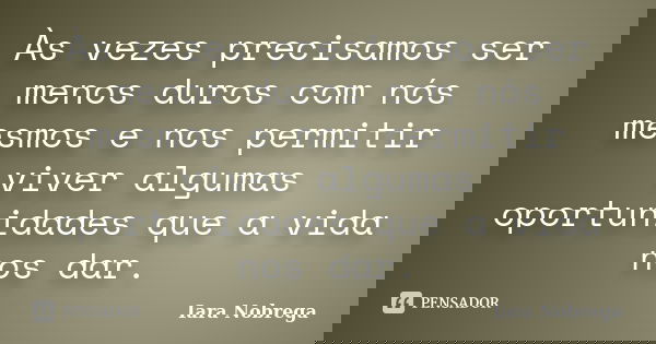 Às vezes precisamos ser menos duros com nós mesmos e nos permitir viver algumas oportunidades que a vida nos dar.... Frase de Iara Nóbrega.