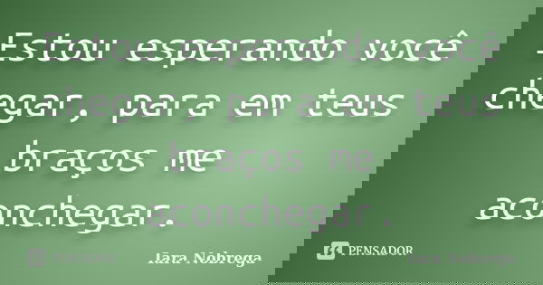 Estou esperando você chegar, para em teus braços me aconchegar.... Frase de Iara Nóbrega.