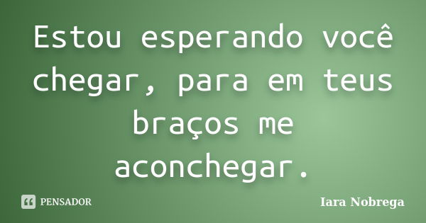 Estou esperando você chegar, para em teus braços me aconchegar.... Frase de Iara Nóbrega.