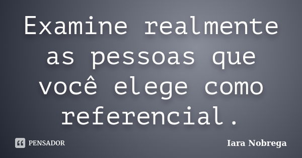 Examine realmente as pessoas que você elege como referencial.... Frase de Iara Nóbrega.