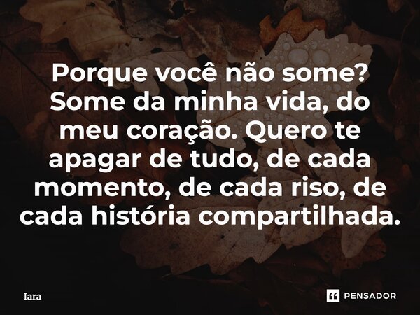 ⁠Porque você não some? Some da minha vida, do meu coração. Quero te apagar de tudo, de cada momento, de cada riso, de cada história compartilhada.... Frase de Iara.