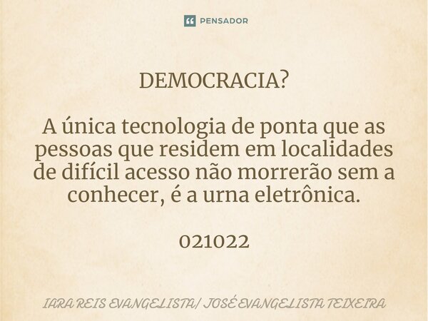 ⁠DEMOCRACIA? A única tecnologia de ponta que as pessoas que residem em localidades de difícil acesso não morrerão sem a conhecer, é a urna eletrônica. 021022... Frase de IARA REIS EVANGELISTA JOSÉ EVANGELISTA TEIXEIRA.